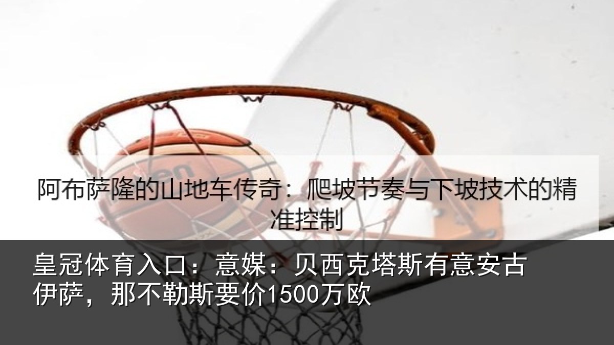 皇冠体育入口：意媒相关情况古伊相关情况欧