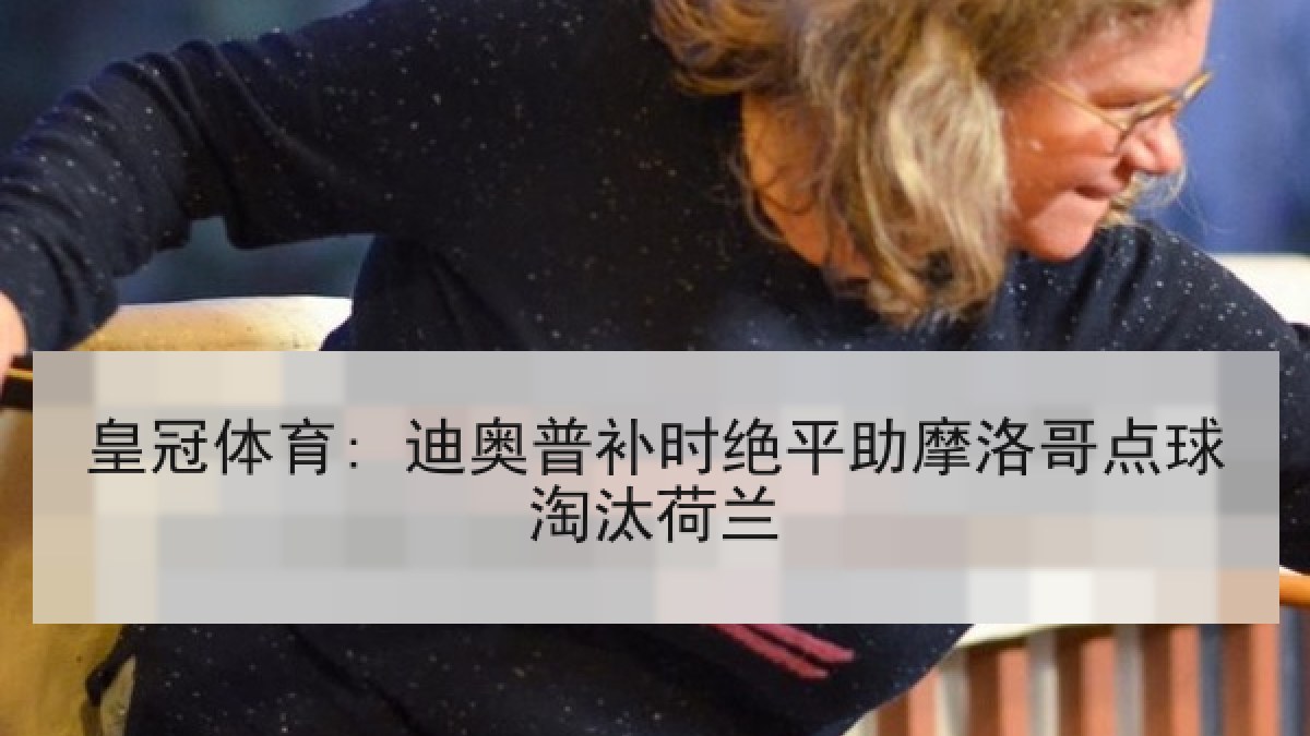 皇冠体育: 迪奥普补时绝平助摩洛哥点球淘汰荷兰 皇冠体育: 迪奥普补时绝平助摩洛哥点球淘汰荷兰