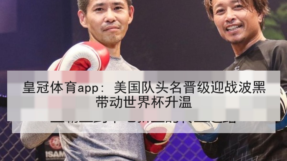 皇冠体育app: 美国队头名晋级迎战波黑带动世界杯升温 皇冠体育app: 美国队头名晋级迎战波黑带动世界杯升温