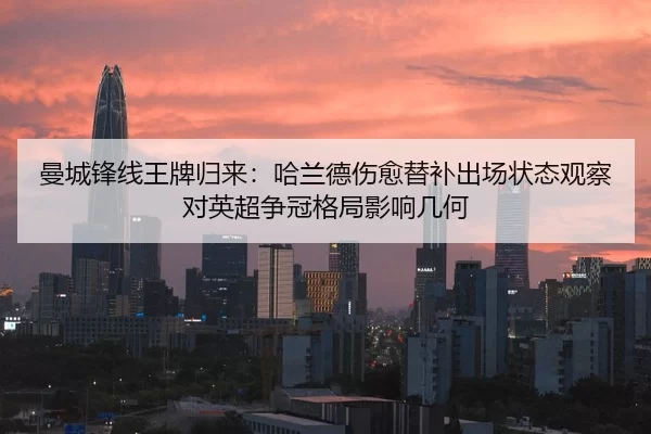 曼城锋线王牌归来：哈兰德伤愈替补出场状态观察对英超争冠格局影响几何