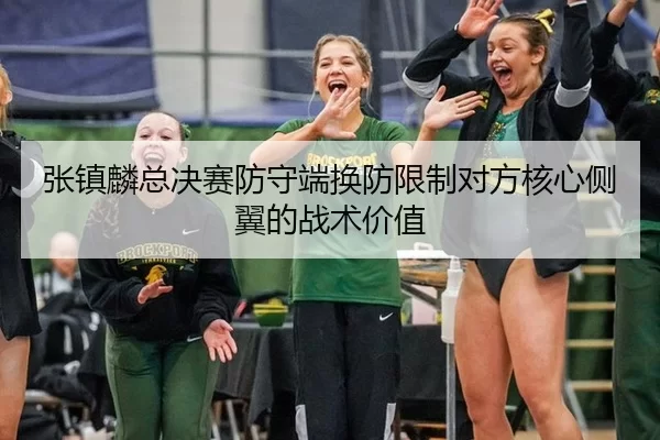 张镇麟总决赛防守端换防限制对方核心侧翼的战术价值