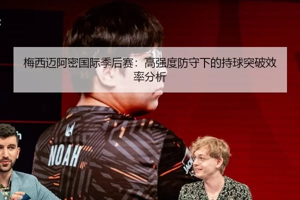 梅西迈阿密国际季后赛：高强度防守下的持球突破效率分析