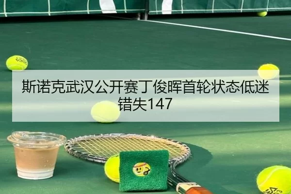 斯诺克武汉公开赛丁俊晖首轮状态低迷错失147