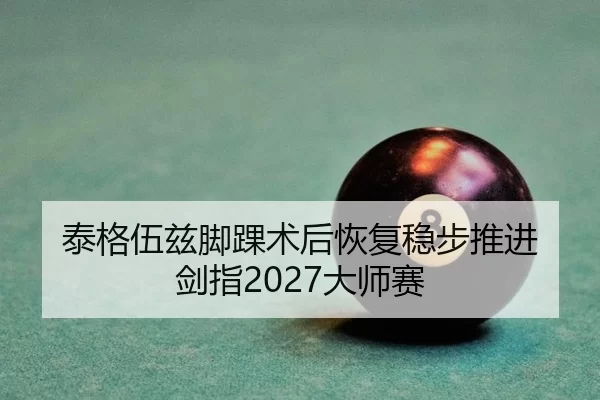 泰格伍兹脚踝术后恢复稳步推进 剑指2027大师赛