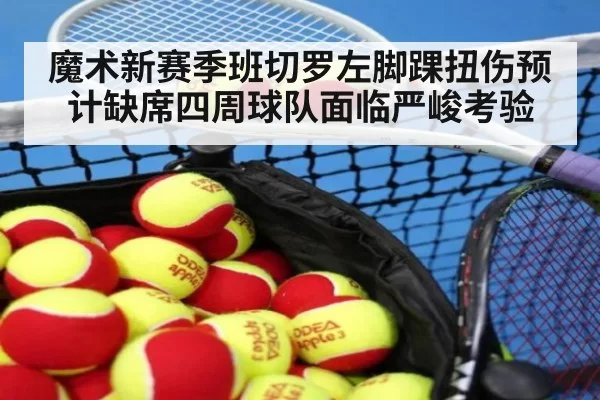 魔术新赛季班切罗左脚踝扭伤预计缺席四周球队面临严峻考验