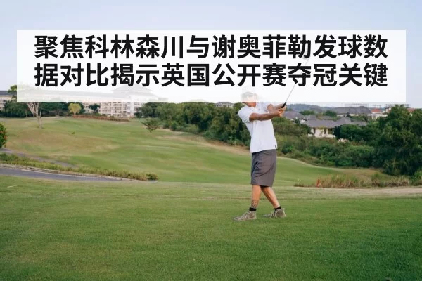 聚焦科林森川与谢奥菲勒发球数据对比揭示英国公开赛夺冠关键