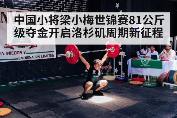 中国小将梁小梅世锦赛81公斤级夺金开启洛杉矶周期新征程