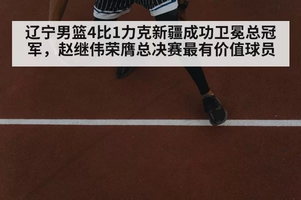辽宁男篮4比1力克新疆成功卫冕总冠军，赵继伟荣膺总决赛最有价值球员