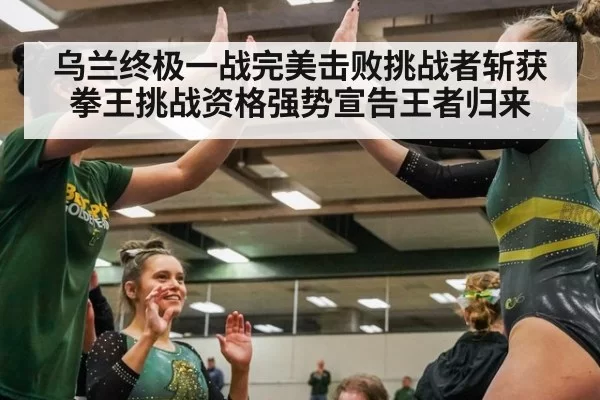乌兰终极一战完美击败挑战者斩获拳王挑战资格强势宣告王者归来