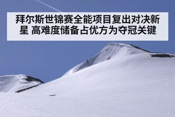 拜尔斯世锦赛全能项目复出对决新星 高难度储备占优方为夺冠关键