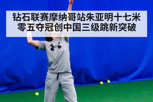 钻石联赛摩纳哥站朱亚明十七米零五夺冠创中国三级跳新突破